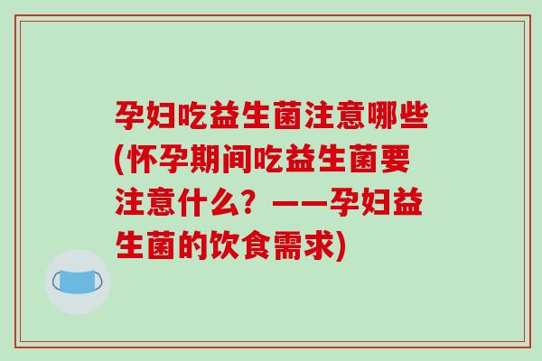 孕妇吃益生菌注意哪些(怀孕期间吃益生菌要注意什么？——孕妇益生菌的饮食需求)