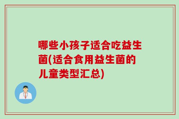 哪些小孩子适合吃益生菌(适合食用益生菌的儿童类型汇总)