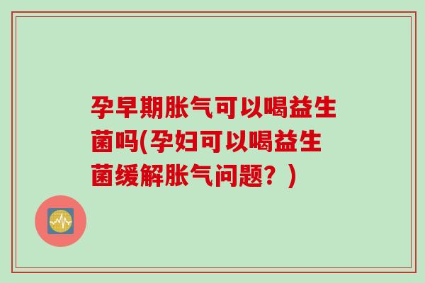 孕早期胀气可以喝益生菌吗(孕妇可以喝益生菌缓解胀气问题？)