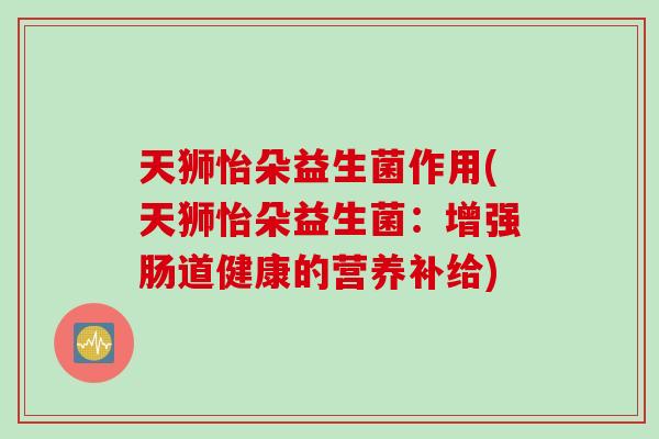 天狮怡朵益生菌作用(天狮怡朵益生菌：增强肠道健康的营养补给)