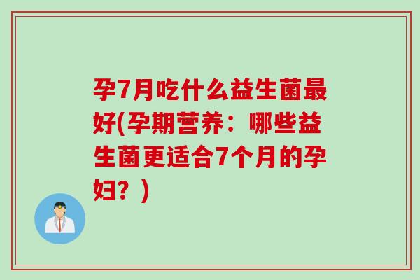 孕7月吃什么益生菌好(孕期营养:哪些益生菌更适合7个月的孕妇?) 孕7月吃什么益生菌好(孕期营养:哪些益生菌更适合7个月的孕妇?)