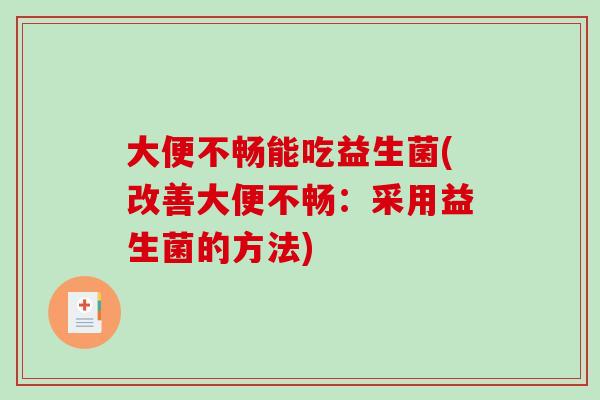 大便不畅能吃益生菌(改善大便不畅：采用益生菌的方法)