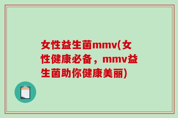 女性益生菌mmv(女性健康必备，mmv益生菌助你健康美丽)