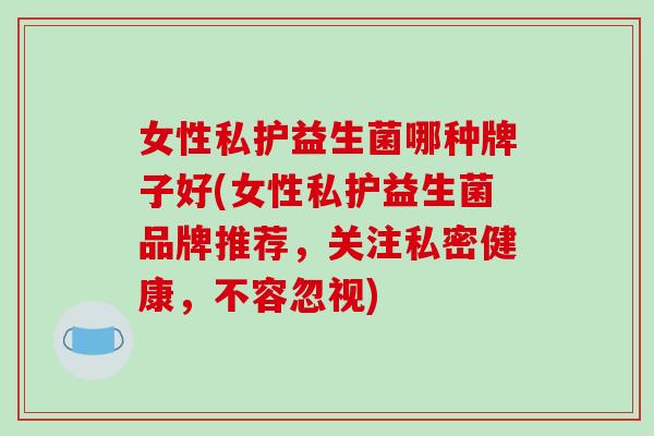 女性私护益生菌哪种牌子好(女性私护益生菌品牌推荐，关注私密健康，不容忽视)