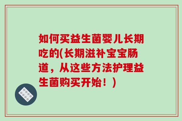 如何买益生菌婴儿长期吃的(长期滋补宝宝肠道，从这些方法护理益生菌购买开始！)