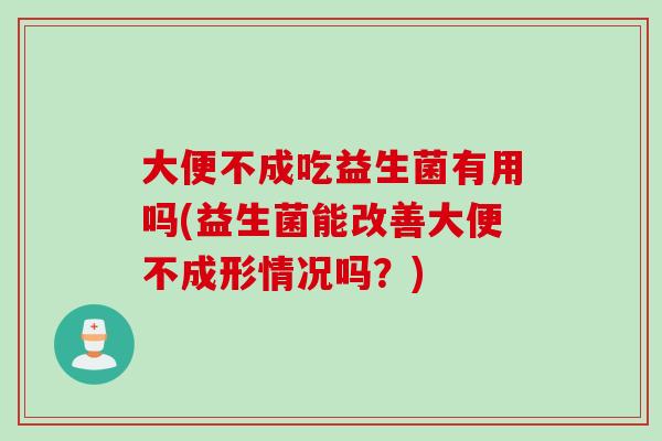 大便不成吃益生菌有用吗(益生菌能改善大便不成形情况吗？)