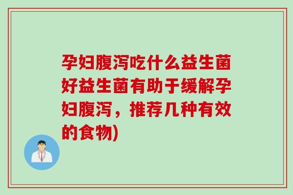 孕妇腹泻吃什么益生菌好益生菌有助于缓解孕妇腹泻，推荐几种有效的食物)