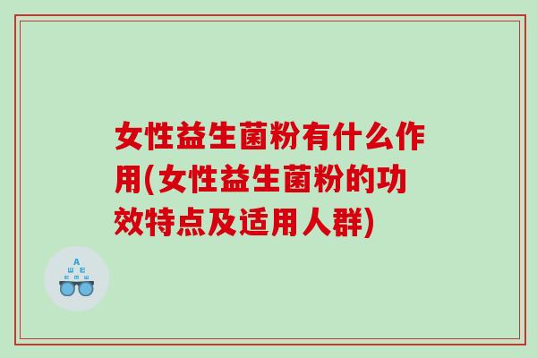 女性益生菌粉有什么作用(女性益生菌粉的功效特点及适用人群)