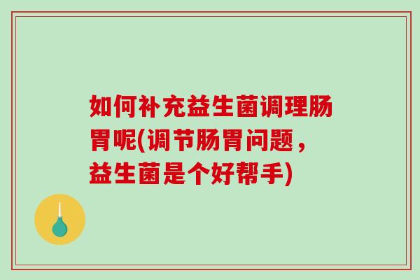如何补充益生菌调理肠胃呢(调节肠胃问题，益生菌是个好帮手)