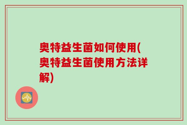 奥特益生菌如何使用(奥特益生菌使用方法详解)