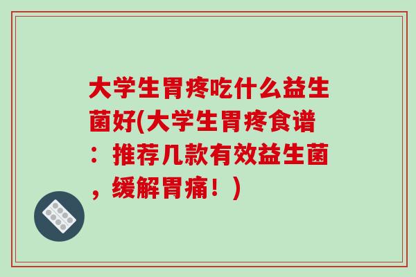 大学生胃疼吃什么益生菌好(大学生胃疼食谱：推荐几款有效益生菌，缓解胃痛！)
