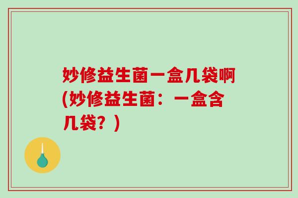 妙修益生菌一盒几袋啊(妙修益生菌:一盒含几袋?) 妙修益生菌一盒几袋啊(妙修益生菌:一盒含几袋?)