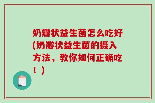 奶瓣状益生菌怎么吃好(奶瓣状益生菌的摄入方法，教你如何正确吃！)