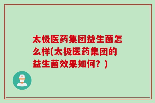 太极医药集团益生菌怎么样(太极医药集团的益生菌效果如何？)