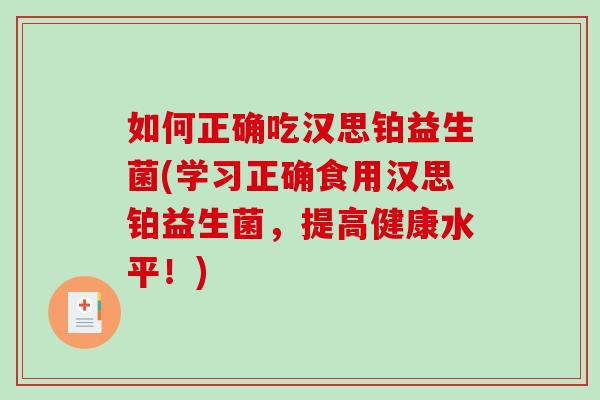 如何正确吃汉思铂益生菌(学习正确食用汉思铂益生菌，提高健康水平！)