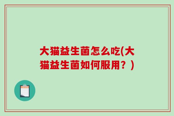 大猫益生菌怎么吃(大猫益生菌如何服用？)