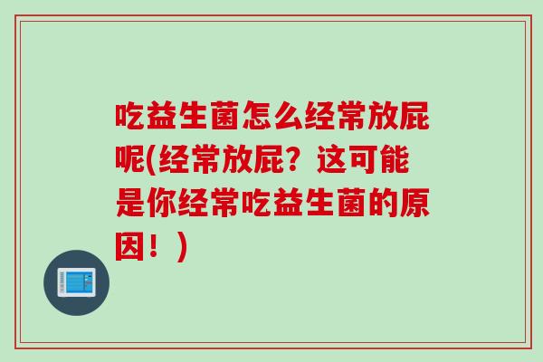 吃益生菌怎么经常放屁呢(经常放屁？这可能是你经常吃益生菌的原因！)