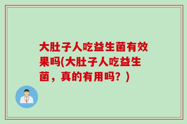 大肚子人吃益生菌有效果吗(大肚子人吃益生菌，真的有用吗？)