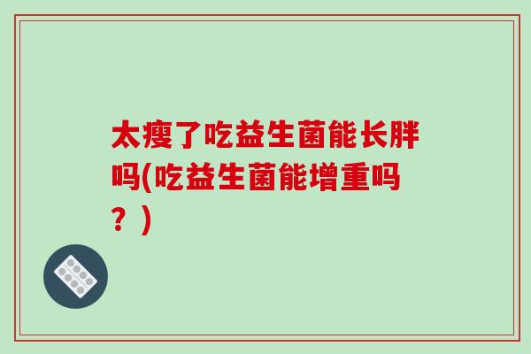 太瘦了吃益生菌能长胖吗(吃益生菌能增重吗？)