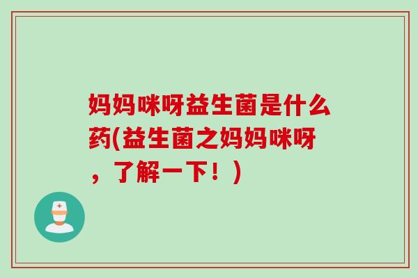 妈妈咪呀益生菌是什么药(益生菌之妈妈咪呀,了解一下!) 妈妈咪呀益生菌是什么药(益生菌之妈妈咪呀,了解一下!)