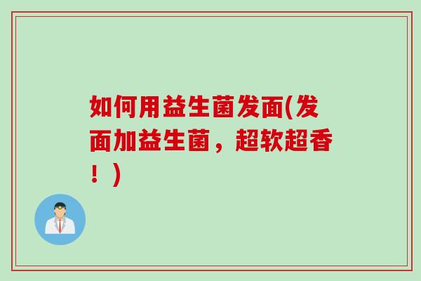 如何用益生菌发面(发面加益生菌,超软超香!) 如何用益生菌发面(发面加益生菌,超软超香!)