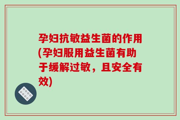 孕妇抗敏益生菌的作用(孕妇服用益生菌有助于缓解过敏，且安全有效)