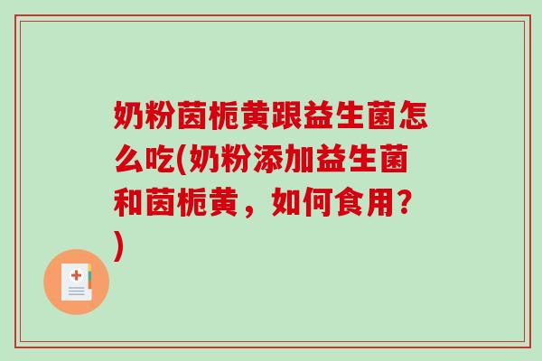 奶粉茵栀黄跟益生菌怎么吃(奶粉添加益生菌和茵栀黄，如何食用？)
