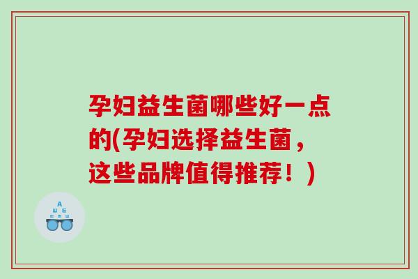 孕妇益生菌哪些好一点的(孕妇选择益生菌,这些品牌值得推荐!) 孕妇益生菌哪些好一点的(孕妇选择益生菌,这些品牌值得推荐!)