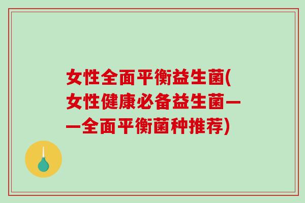 女性全面平衡益生菌(女性健康必备益生菌——全面平衡菌种推荐)