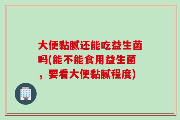 大便黏腻还能吃益生菌吗(能不能食用益生菌，要看大便黏腻程度)