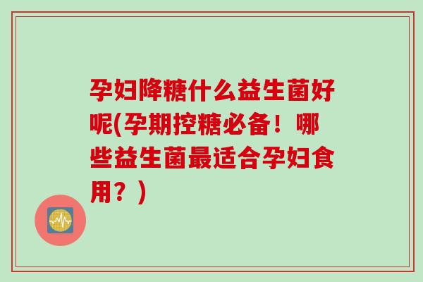 孕妇降糖什么益生菌好呢(孕期控糖必备！哪些益生菌最适合孕妇食用？)