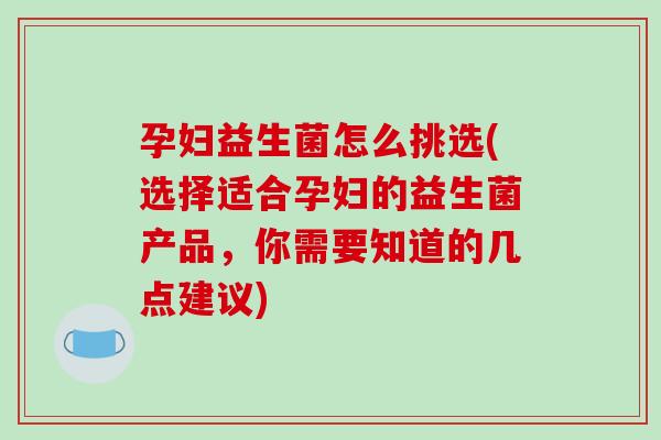 孕妇益生菌怎么挑选(选择适合孕妇的益生菌产品,你需要知道的几点建议) 孕妇益生菌怎么挑选(选择适合孕妇的益生菌产品,你需要知道的几点建议)