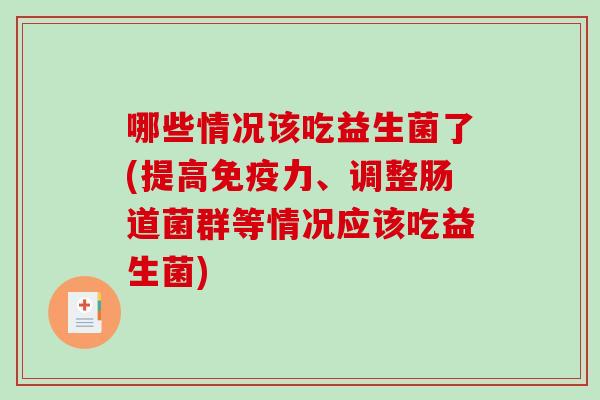 哪些情况该吃益生菌了(提高力、调整肠道菌群等情况应该吃益生菌) 哪些情况该吃益生菌了(提高力、调整肠道菌群等情况应该吃益生菌)
