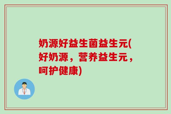奶源好益生菌益生元(好奶源，营养益生元，呵护健康)