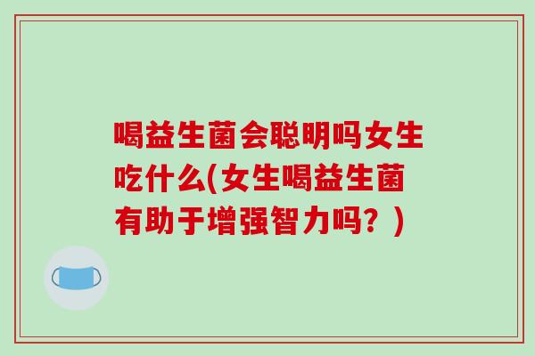 喝益生菌会聪明吗女生吃什么(女生喝益生菌有助于增强智力吗？)