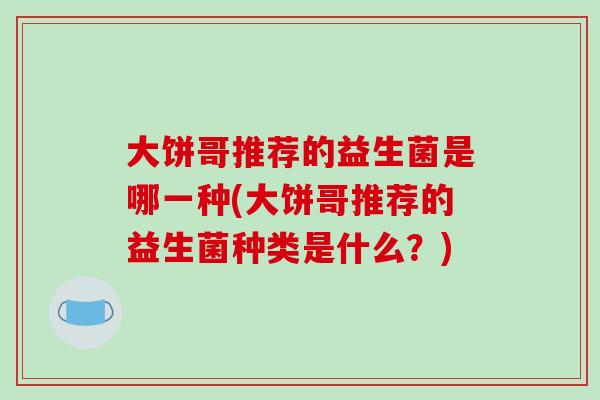 大饼哥推荐的益生菌是哪一种(大饼哥推荐的益生菌种类是什么？)