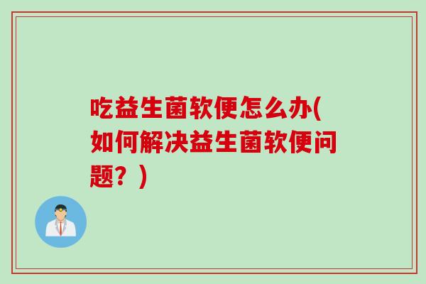 吃益生菌软便怎么办(如何解决益生菌软便问题?) 吃益生菌软便怎么办(如何解决益生菌软便问题?)