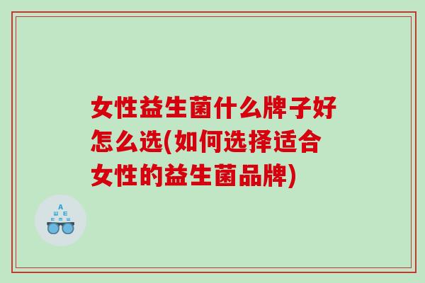 女性益生菌什么牌子好怎么选(如何选择适合女性的益生菌品牌)