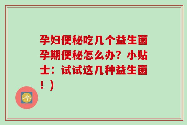 孕妇吃几个益生菌孕期怎么办?小贴士:试试这几种益生菌!) 孕妇吃几个益生菌孕期怎么办?小贴士:试试这几种益生菌!)