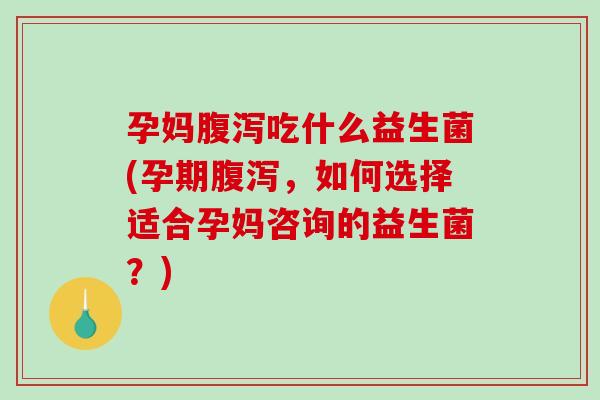 孕妈吃什么益生菌(孕期,如何选择适合孕妈咨询的益生菌?) 孕妈吃什么益生菌(孕期,如何选择适合孕妈咨询的益生菌?)