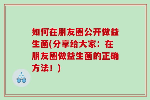 如何在朋友圈公开做益生菌(分享给大家：在朋友圈做益生菌的正确方法！)