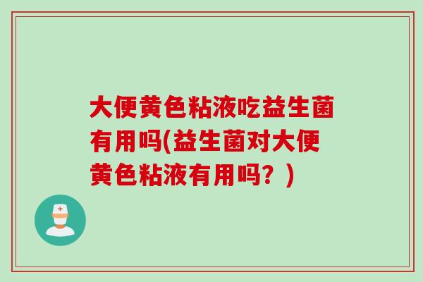 大便黄色粘液吃益生菌有用吗(益生菌对大便黄色粘液有用吗？)