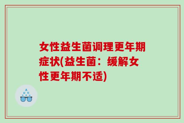 女性益生菌调理更年期症状(益生菌：缓解女性更年期不适)