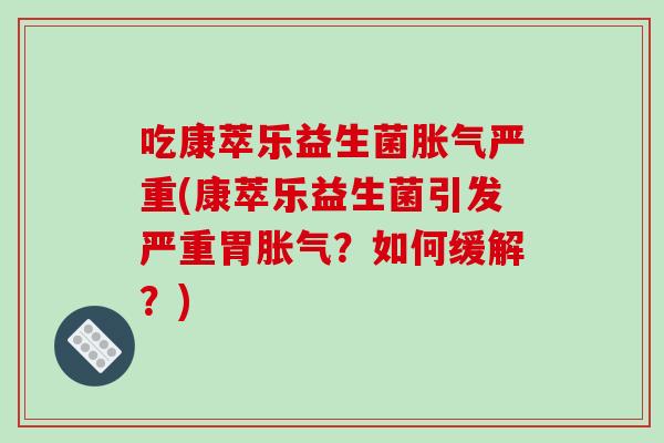 吃康萃乐益生菌胀气严重(康萃乐益生菌引发严重胃胀气？如何缓解？)