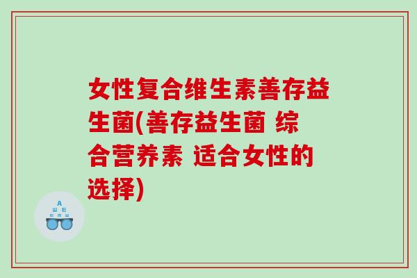 女性复合维生素善存益生菌(善存益生菌 综合营养素 适合女性的选择)