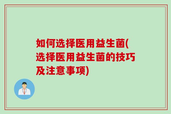 如何选择医用益生菌(选择医用益生菌的技巧及注意事项) 如何选择医用益生菌(选择医用益生菌的技巧及注意事项)