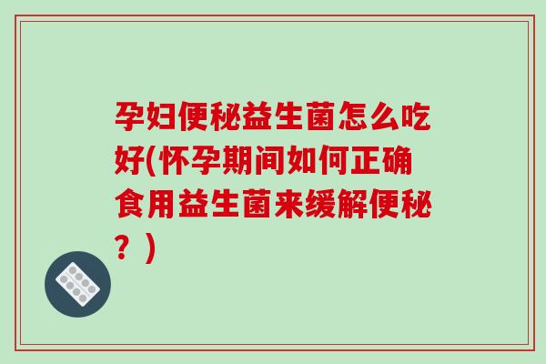 孕妇益生菌怎么吃好(怀孕期间如何正确食用益生菌来缓解？)