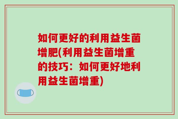 如何更好的利用益生菌增肥(利用益生菌增重的技巧：如何更好地利用益生菌增重)
