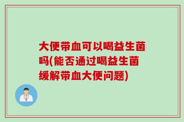 大便带可以喝益生菌吗(能否通过喝益生菌缓解带大便问题)