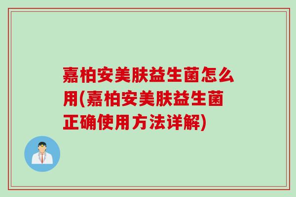 嘉柏安美肤益生菌怎么用(嘉柏安美肤益生菌正确使用方法详解)